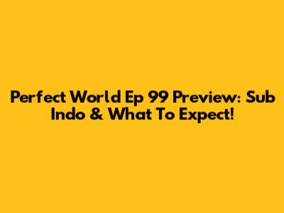 Perfect World Ep 99 Preview: Sub Indo & What To Expect!