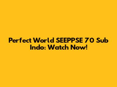 Perfect World SEEPPSE 70 Sub Indo: Watch Now!