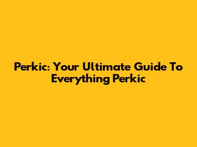 Perkic: Your Ultimate Guide To Everything Perkic