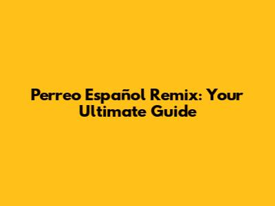 Perreo Español Remix: Your Ultimate Guide