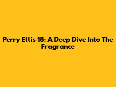 Perry Ellis 18: A Deep Dive Into The Fragrance