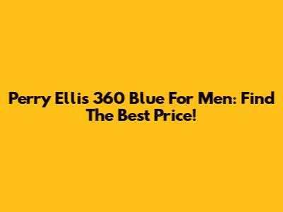 Perry Ellis 360 Blue For Men: Find The Best Price!