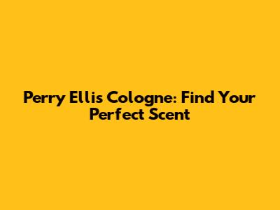 Perry Ellis Cologne: Find Your Perfect Scent