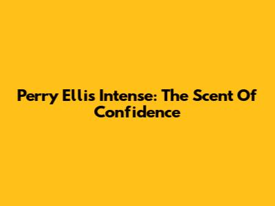 Perry Ellis Intense: The Scent Of Confidence