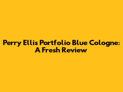 Perry Ellis Portfolio Blue Cologne: A Fresh Review