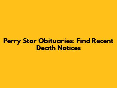Perry Star Obituaries: Find Recent Death Notices