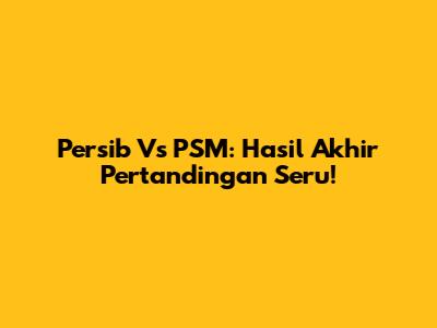 Persib Vs PSM: Hasil Akhir Pertandingan Seru!