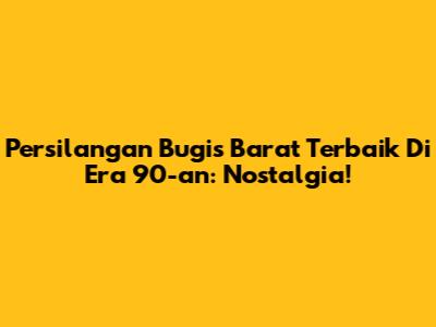 Persilangan Bugis Barat Terbaik Di Era 90-an: Nostalgia!
