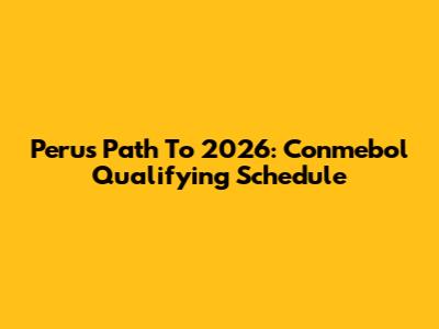 Peru's Path To 2026: Conmebol Qualifying Schedule