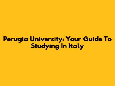 Perugia University: Your Guide To Studying In Italy