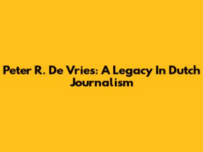 Peter R. De Vries: A Legacy In Dutch Journalism
