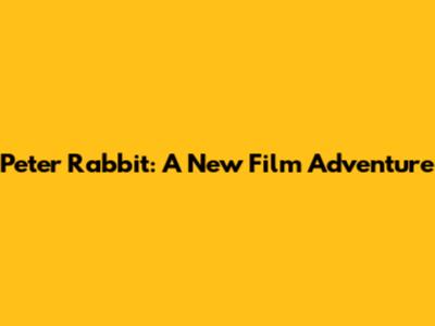 Peter Rabbit: A New Film Adventure