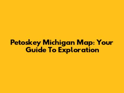 Petoskey Michigan Map: Your Guide To Exploration