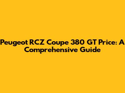 Peugeot RCZ Coupe 380 GT Price: A Comprehensive Guide