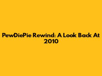 PewDiePie Rewind: A Look Back At 2010