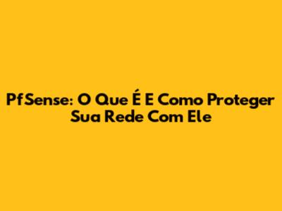 PfSense: O Que É E Como Proteger Sua Rede Com Ele