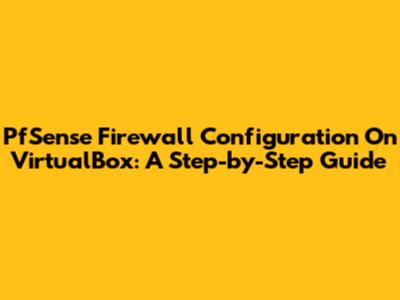 PfSense Firewall Configuration On VirtualBox: A Step-by-Step Guide