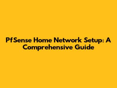 PfSense Home Network Setup: A Comprehensive Guide