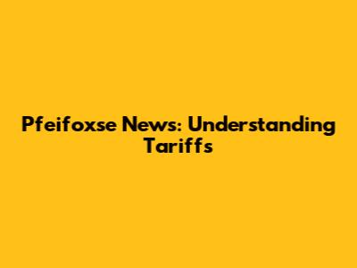 Pfeifoxse News: Understanding Tariffs