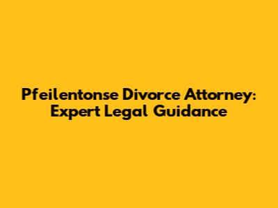 Pfeilentonse Divorce Attorney: Expert Legal Guidance