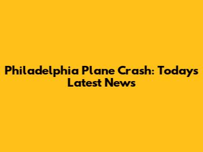 Philadelphia Plane Crash: Today's Latest News