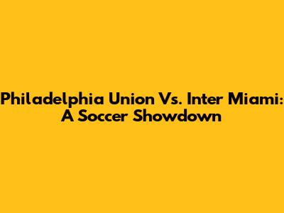 Philadelphia Union Vs. Inter Miami: A Soccer Showdown