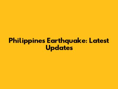 Philippines Earthquake: Latest Updates