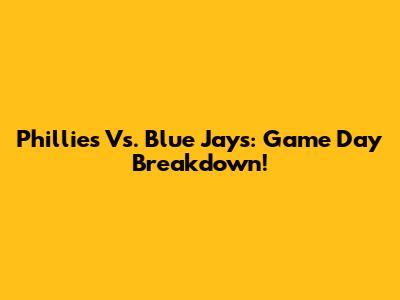 Phillies Vs. Blue Jays: Game Day Breakdown!