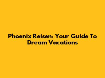 Phoenix Reisen: Your Guide To Dream Vacations