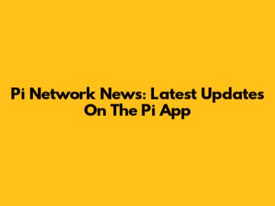 Pi Network News: Latest Updates On The Pi App