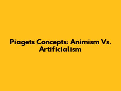 Piaget's Concepts: Animism Vs. Artificialism