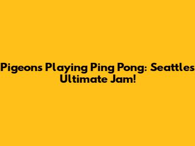 Pigeons Playing Ping Pong: Seattle's Ultimate Jam!