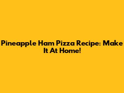 Pineapple Ham Pizza Recipe: Make It At Home!