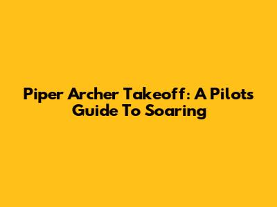 Piper Archer Takeoff: A Pilot's Guide To Soaring