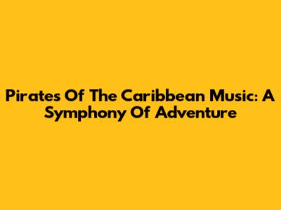 Pirates Of The Caribbean Music: A Symphony Of Adventure