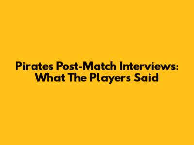 Pirates Post-Match Interviews: What The Players Said