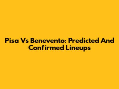 Pisa Vs Benevento: Predicted And Confirmed Lineups