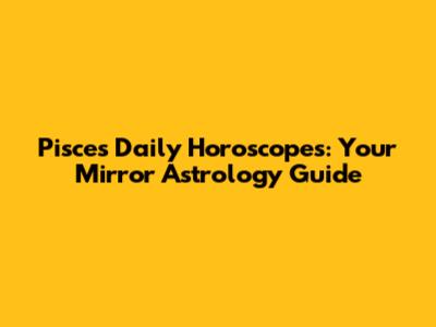 Pisces Daily Horoscopes: Your Mirror Astrology Guide