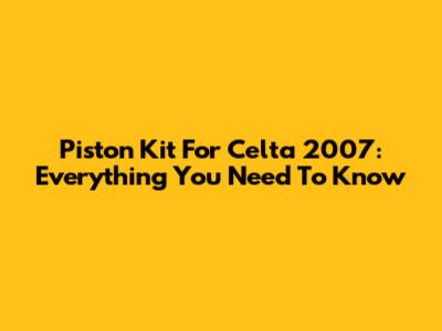 Piston Kit For Celta 2007: Everything You Need To Know