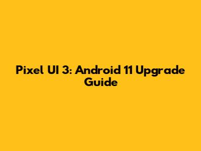 Pixel UI 3: Android 11 Upgrade Guide