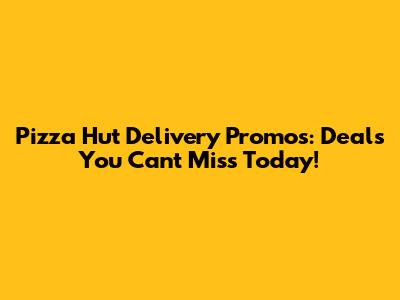 Pizza Hut Delivery Promos: Deals You Can't Miss Today!