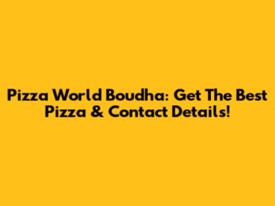 Pizza World Boudha: Get The Best Pizza & Contact Details!