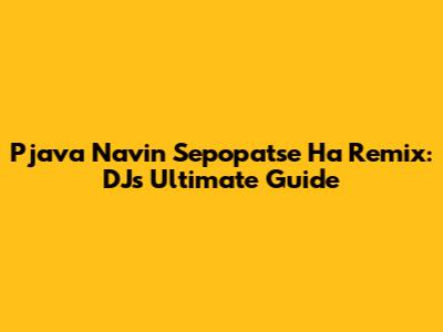 Pjava Navin Sepopatse Ha Remix: DJ's Ultimate Guide