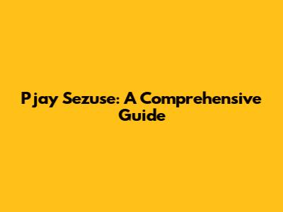 Pjay Sezuse: A Comprehensive Guide