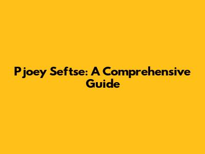 Pjoey Seftse: A Comprehensive Guide