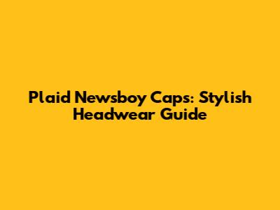 Plaid Newsboy Caps: Stylish Headwear Guide