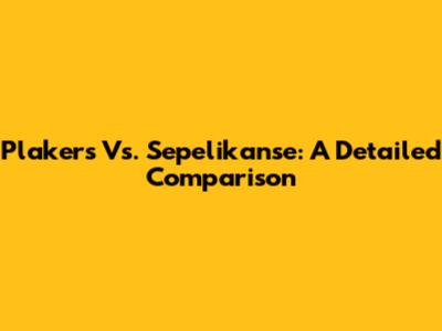 Plakers Vs. Sepelikanse: A Detailed Comparison