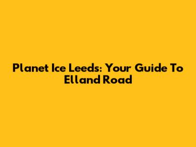 Planet Ice Leeds: Your Guide To Elland Road