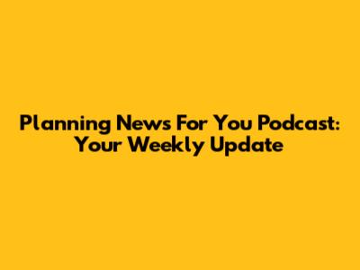 Planning News For You Podcast: Your Weekly Update