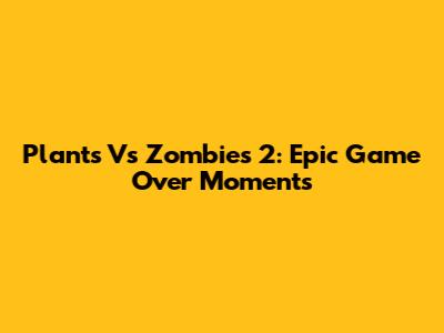 Plants Vs Zombies 2: Epic Game Over Moments